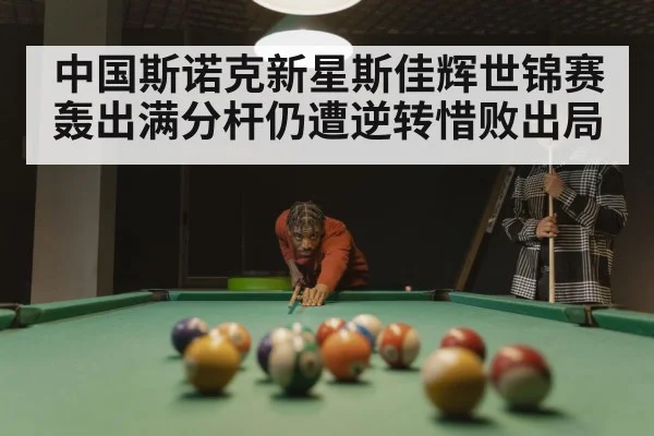 中国斯诺克新星斯佳辉世锦赛轰出满分杆仍遭逆转惜败出局