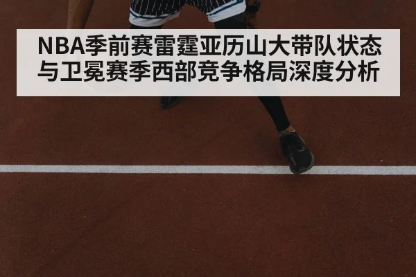 NBA季前赛雷霆亚历山大带队状态与卫冕赛季西部竞争格局深度分析